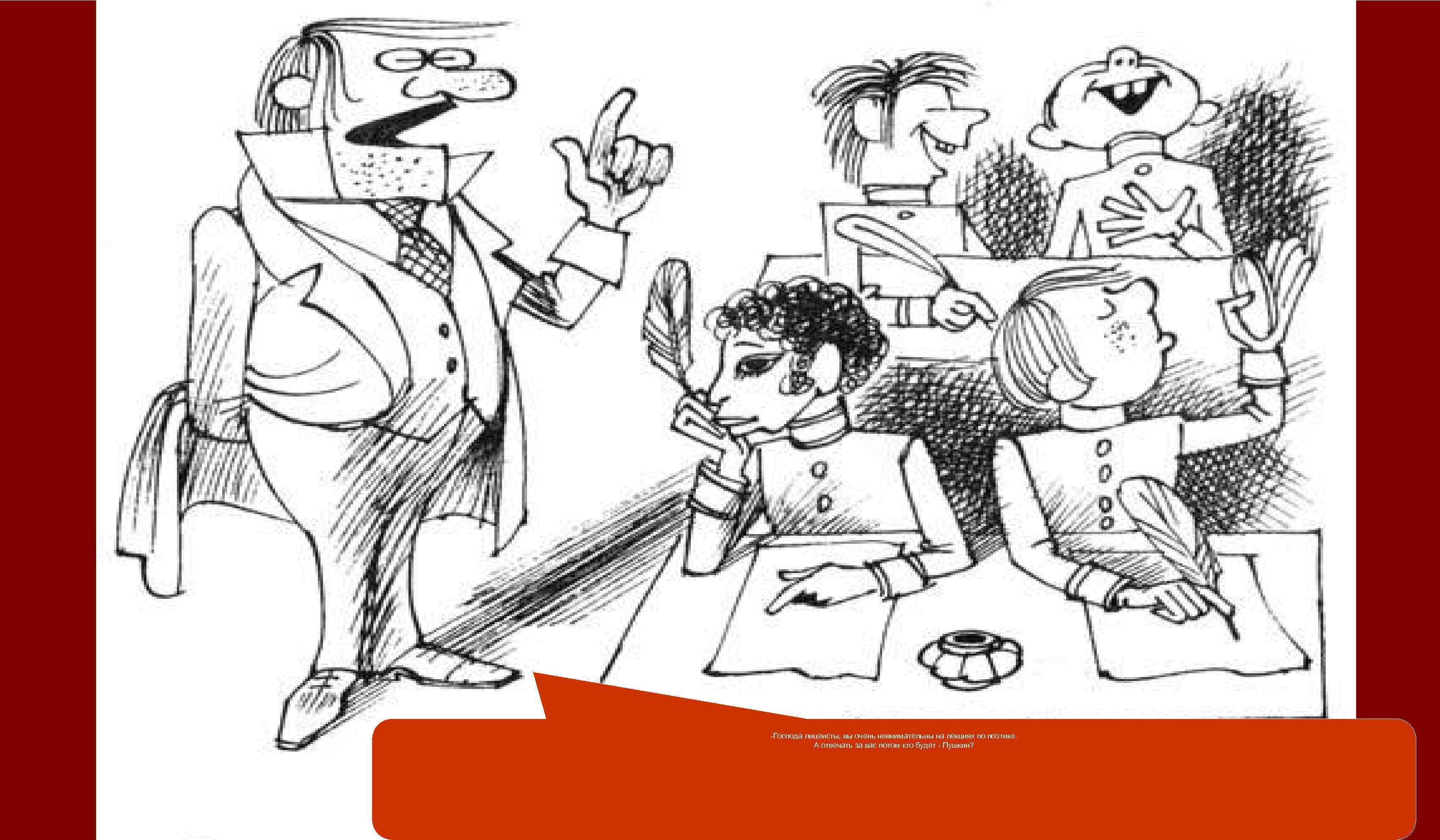 -Господа лицеисты, вы очень невнимательны на лекциях по поэтике. А отвечать за вас потом