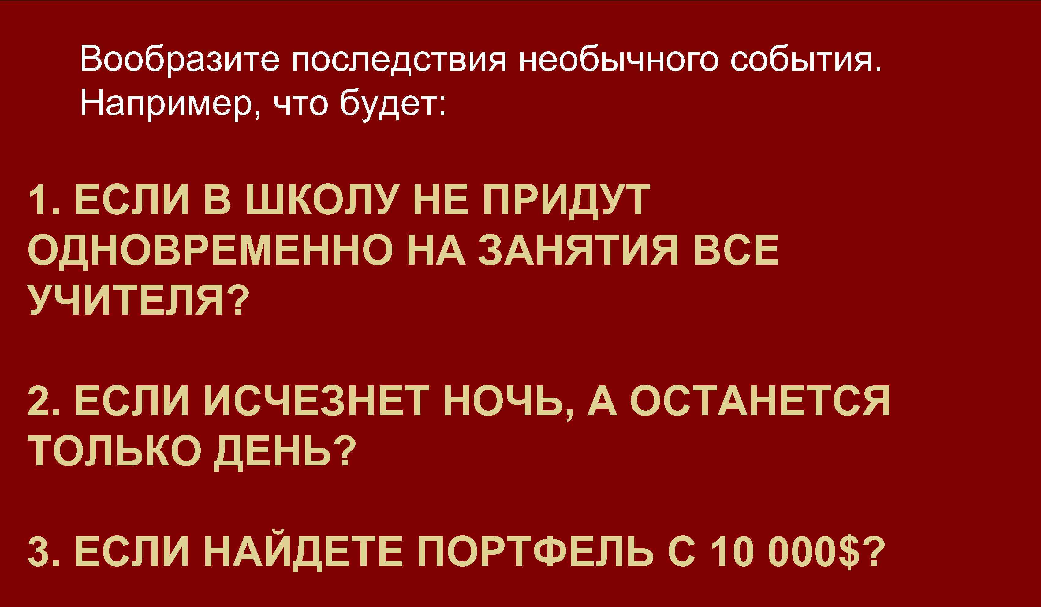 Вообразите последствия необычного события. Например, что будет: 1. ЕСЛИ В ШКОЛУ НЕ ПРИДУТ ОДНОВРЕМЕННО