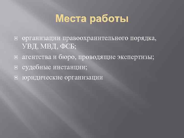 Места работы организации правоохранительного порядка, УВД, МВД, ФСБ; агентства и бюро, проводящие экспертизы; судебные