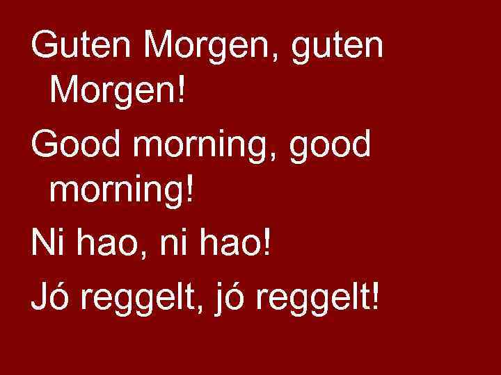 Guten Morgen, guten Morgen! Good morning, good morning! Ni hao, ni hao! Jó reggelt,