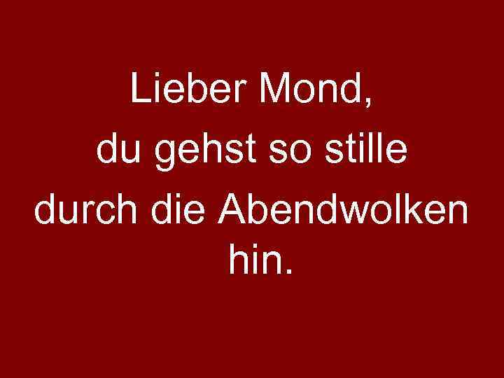 Lieber Mond, du gehst so stille durch die Abendwolken hin. 