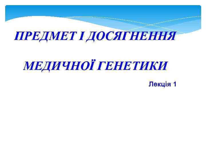 ПРЕДМЕТ І ДОСЯГНЕННЯ МЕДИЧНОЇ ГЕНЕТИКИ Лекція 1 