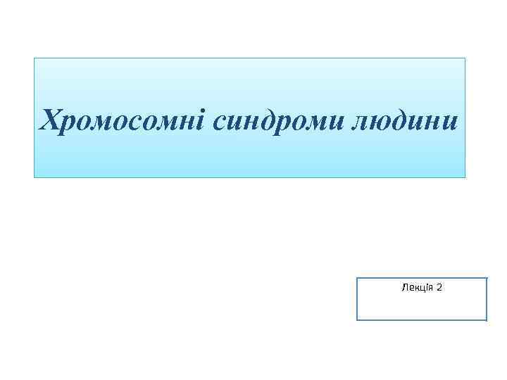 Хромосомні синдроми людини Лекція 2 