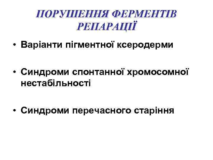 ПОРУШЕННЯ ФЕРМЕНТІВ РЕПАРАЦІЇ • Варіанти пігментної ксеродерми • Синдроми спонтанної хромосомної нестабільності • Синдроми
