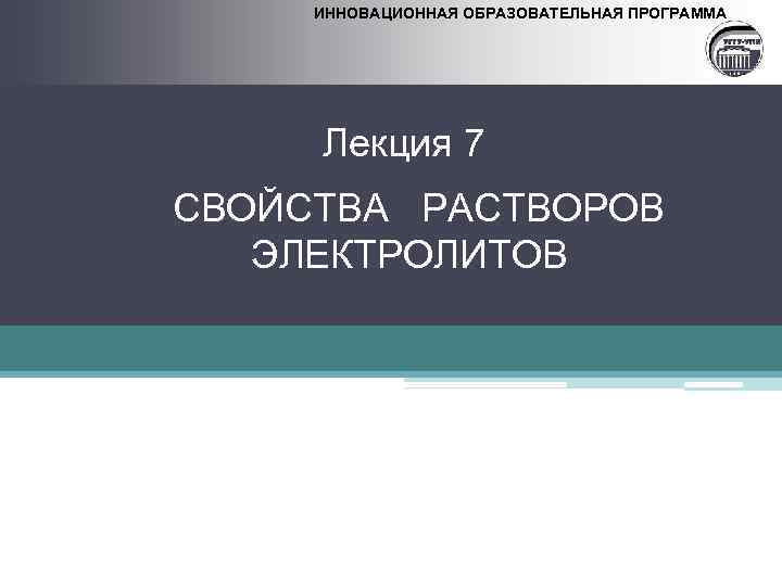 ИННОВАЦИОННАЯ ОБРАЗОВАТЕЛЬНАЯ ПРОГРАММА Лекция 7 СВОЙСТВА РАСТВОРОВ ЭЛЕКТРОЛИТОВ 