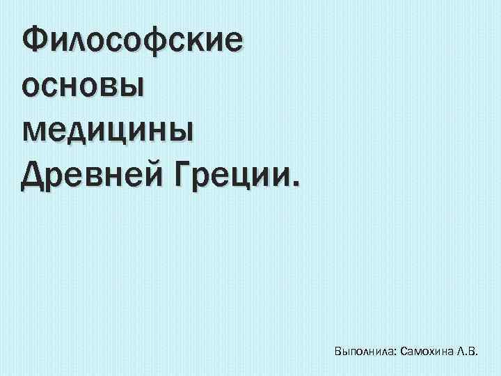 Философские основы медицины Древней Греции. Выполнила: Самохина Л. В. 