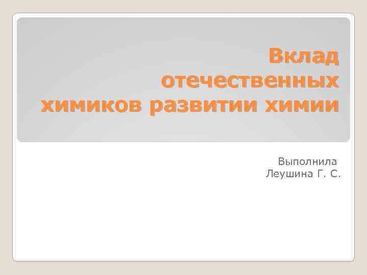 Вклад отечественных химиков развитии химии Выполнила Леушина Г. С. 