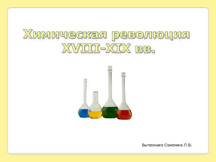 Химическая революция XVIII-XIX вв. Выполнила Самохина Л. В. 