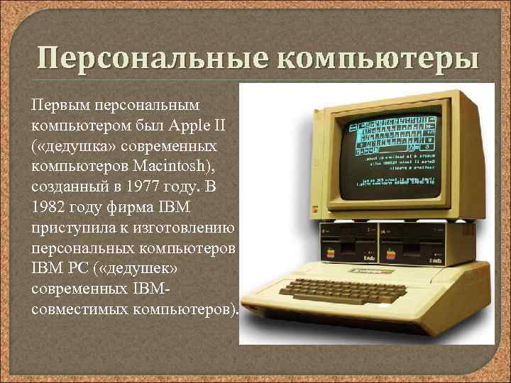 Персональные компьютеры Первым персональным компьютером был Аррle II ( «дедушка» современных компьютеров Маcintosh), созданный