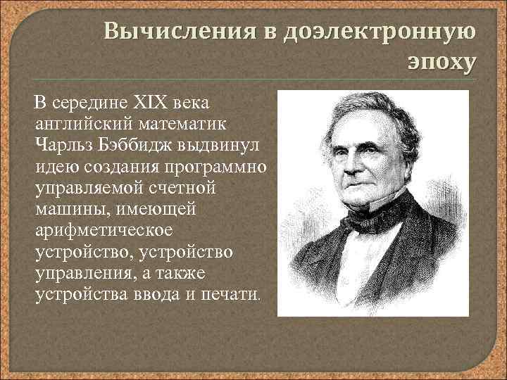 Вычисления в доэлектронную эпоху В середине XIX века английский математик Чарльз Бэббидж выдвинул идею