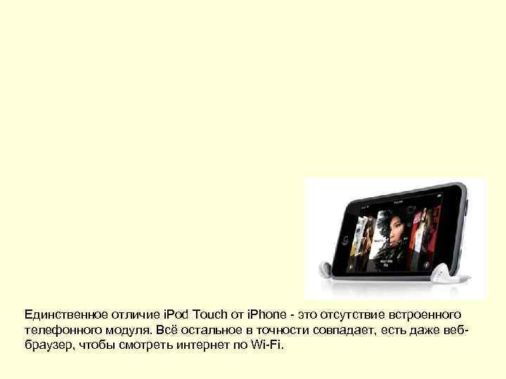 Единственное отличие i. Pod Touch от i. Phone - это отсутствие встроенного телефонного модуля.