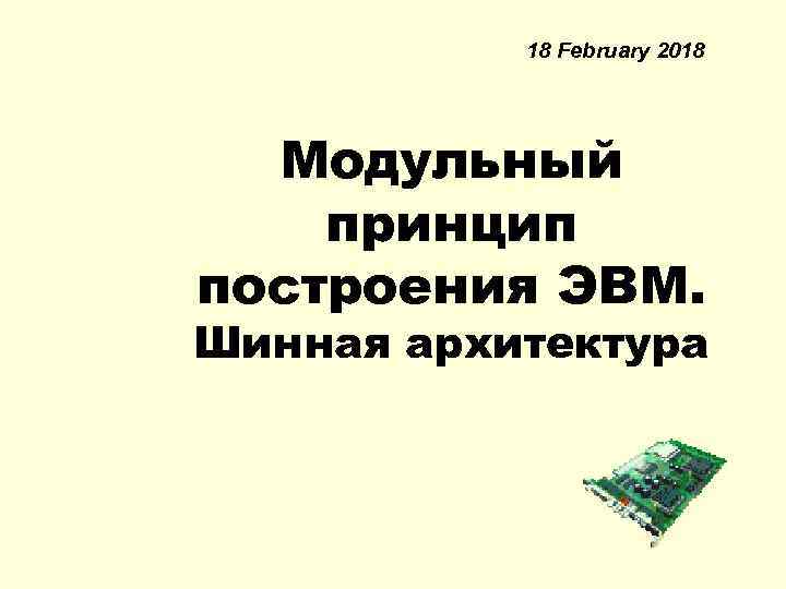 18 February 2018 Модульный принцип построения ЭВМ. Шинная архитектура 