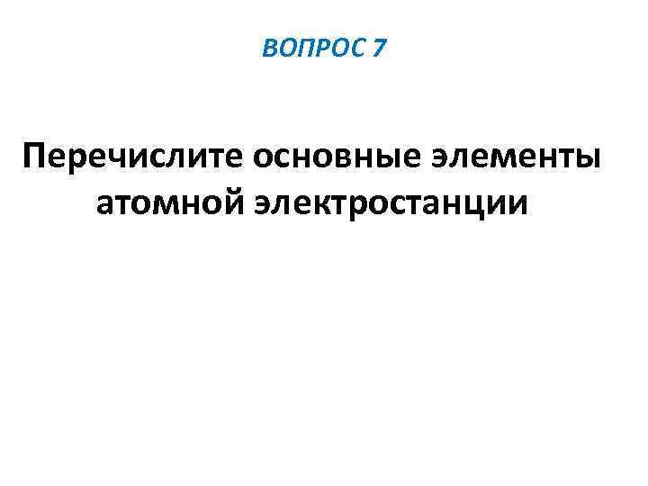 ВОПРОС 7 Перечислите основные элементы атомной электростанции 