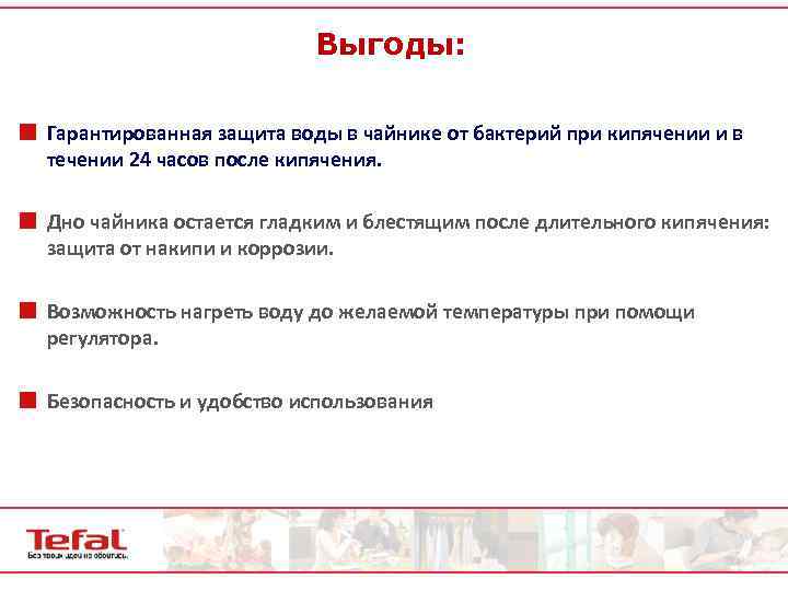 Выгоды: ¢ Гарантированная защита воды в чайнике от бактерий при кипячении и в течении