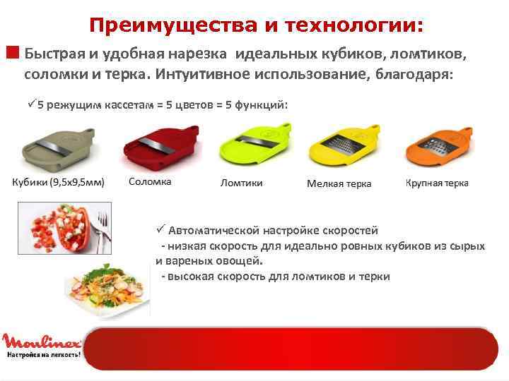 Преимущества и технологии: ¢ Быстрая и удобная нарезка идеальных кубиков, ломтиков, соломки и терка.