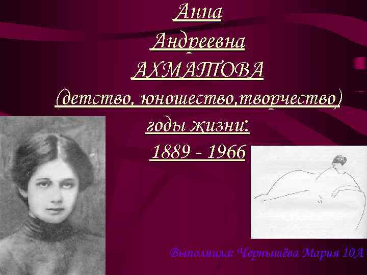 Анна Андреевна АХМАТОВА (детство, юношество, творчество) годы жизни: 1889 - 1966 Выполнила: Чернышёва Мария