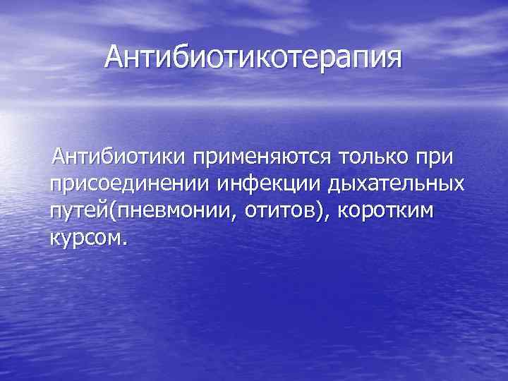 Антибиотикотерапия Антибиотики применяются только присоединении инфекции дыхательных путей(пневмонии, отитов), коротким курсом. 