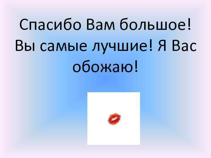 Спасибо Вам большое! Вы самые лучшие! Я Вас обожаю! 