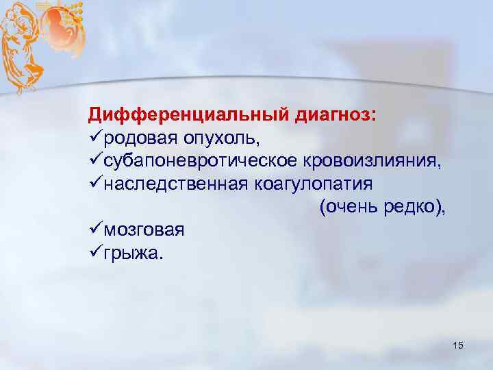 Дифференциальный диагноз: üродовая опухоль, üсубапоневротическое кровоизлияния, üнаследственная коагулопатия (очень редко), üмозговая üгрыжа. 15 