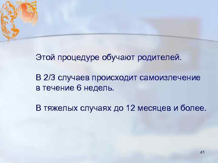 Этой процедуре обучают родителей. В 2/3 случаев происходит самоизлечение в течение 6 недель. В