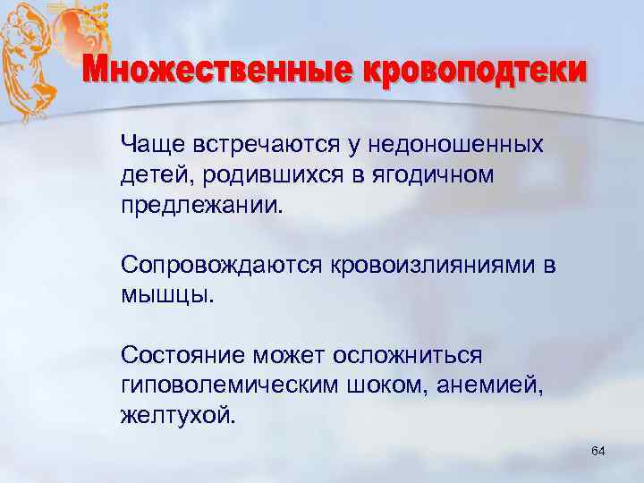 Чаще встречаются у недоношенных детей, родившихся в ягодичном предлежании. Сопровождаются кровоизлияниями в мышцы. Состояние