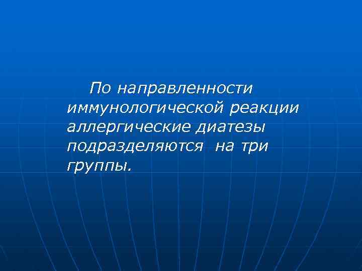 По направленности иммунологической реакции аллергические диатезы подразделяются на три группы. 