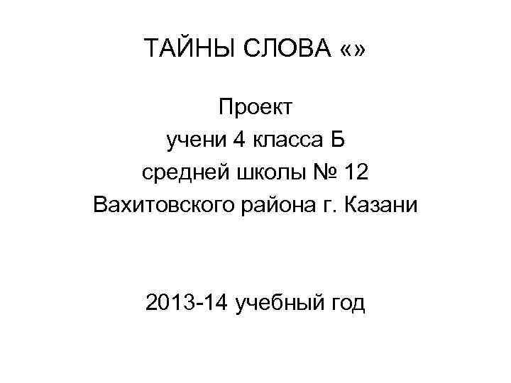 ТАЙНЫ СЛОВА «» Проект учени 4 класса Б средней школы № 12 Вахитовского района