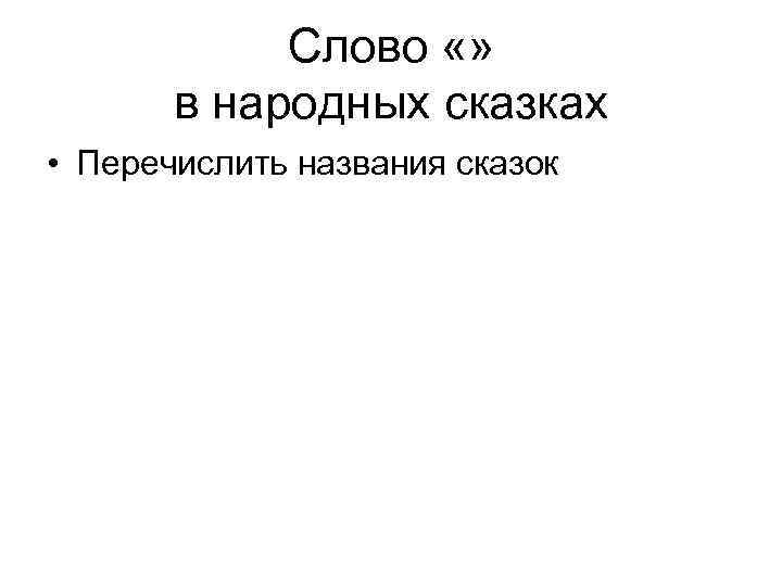 Слово «» в народных сказках • Перечислить названия сказок 