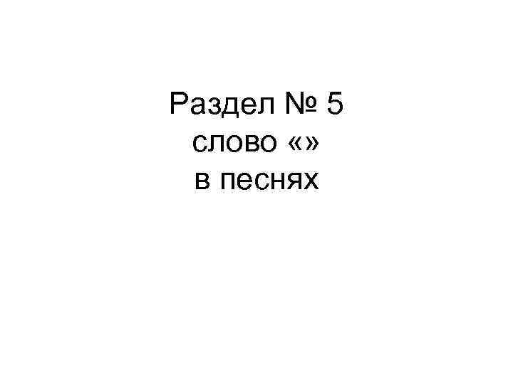 Раздел № 5 слово «» в песнях 