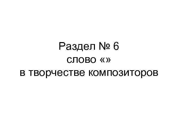 Раздел № 6 слово «» в творчестве композиторов 
