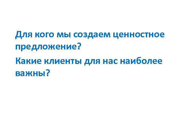 Для кого мы создаем ценностное предложение? Какие клиенты для нас наиболее важны? 