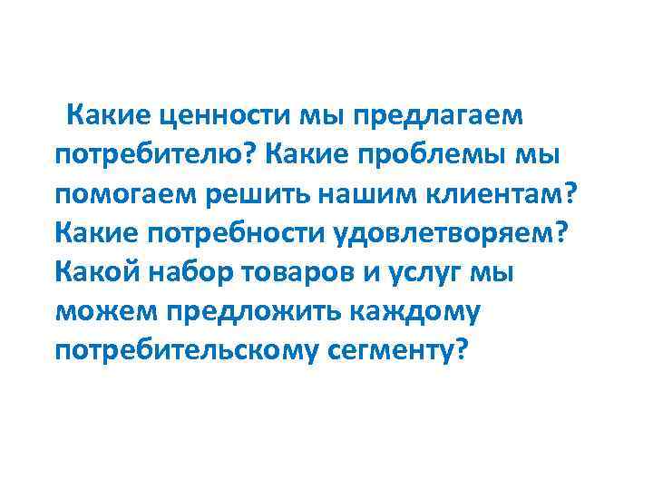 Какие ценности мы предлагаем потребителю? Какие проблемы мы помогаем решить нашим клиентам? Какие потребности