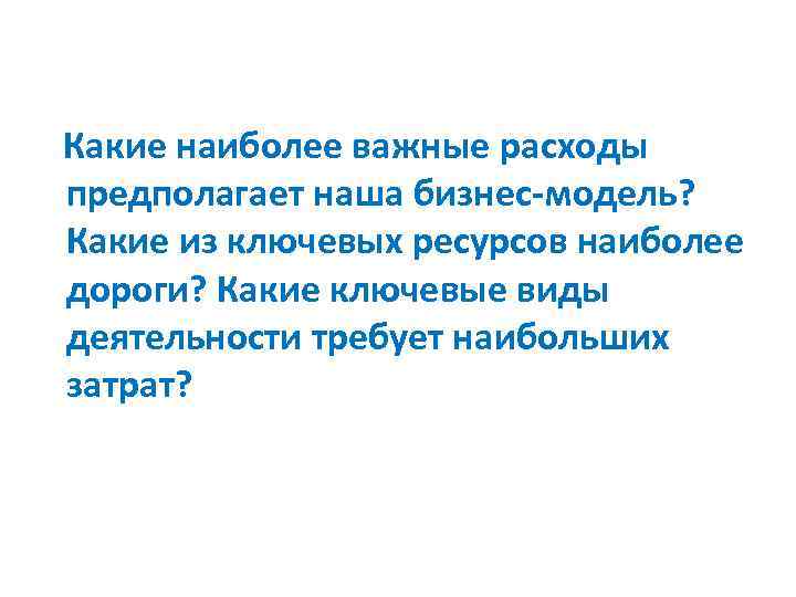 Какие наиболее важные расходы предполагает наша бизнес-модель? Какие из ключевых ресурсов наиболее дороги? Какие
