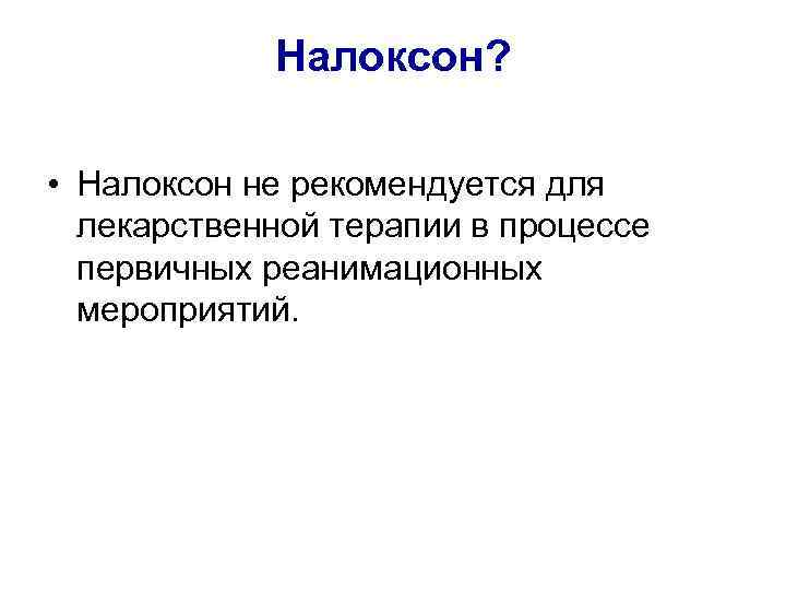 Налоксон? • Налоксон не рекомендуется для лекарственной терапии в процессе первичных реанимационных мероприятий. 