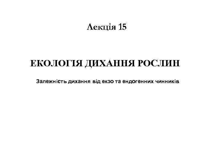 Лекція 15 ЕКОЛОГІЯ ДИХАННЯ РОСЛИН Залежність дихання від екзо та ендогенних чинників 