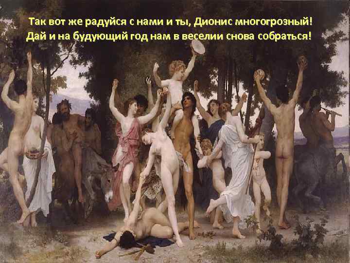  Так вот же радуйся с нами и ты, Дионис многогрозный! Дай и на