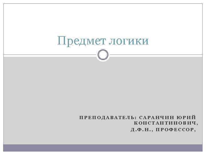 Предмет логики ПРЕПОДАВАТЕЛЬ: САРАНЧИН ЮРИЙ КОНСТАНТИНОВИЧ, Д. Ф. Н. , ПРОФЕССОР, 