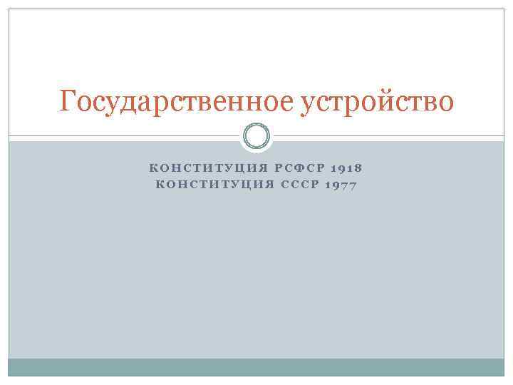 Государственное устройство КОНСТИТУЦИЯ РСФСР 1918 КОНСТИТУЦИЯ СССР 1977 