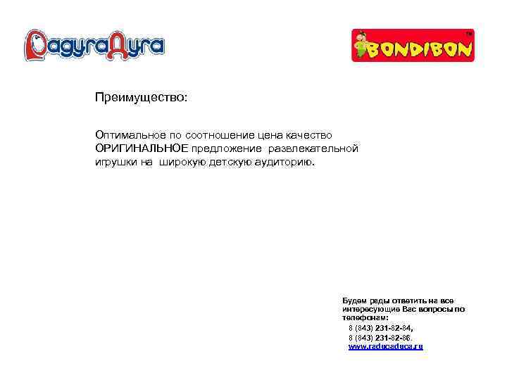 Преимущество: Оптимальное по соотношение цена качество ОРИГИНАЛЬНОЕ предложение развлекательной игрушки на широкую детскую аудиторию.
