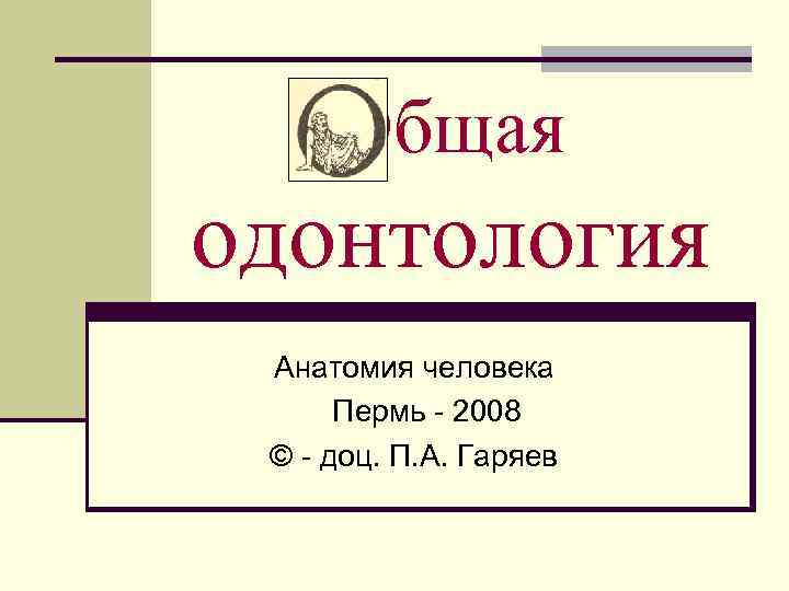 Общая одонтология Анатомия человека Пермь 2008 © доц. П. А. Гаряев 