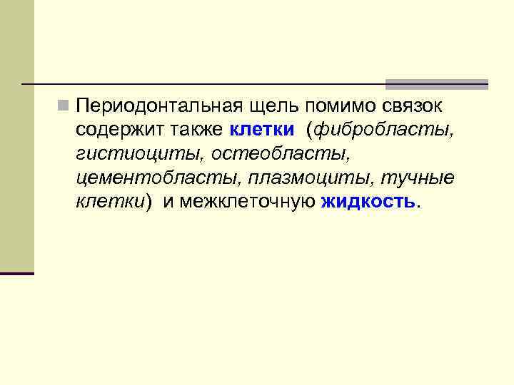 n Периодонтальная щель помимо связок содержит также клетки (фибробласты, гистиоциты, остеобласты, цементобласты, плазмоциты, тучные