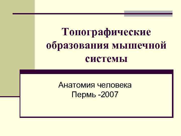 Топографические образования мышечной системы Анатомия человека Пермь -2007 