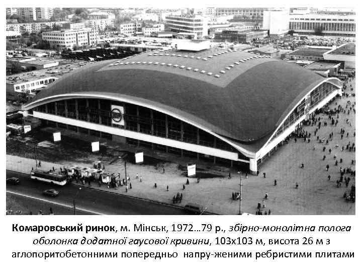 Комаровський ринок, м. Мінськ, 1972… 79 р. , збірно-монолітна полога оболонка додатної гаусової кривини,