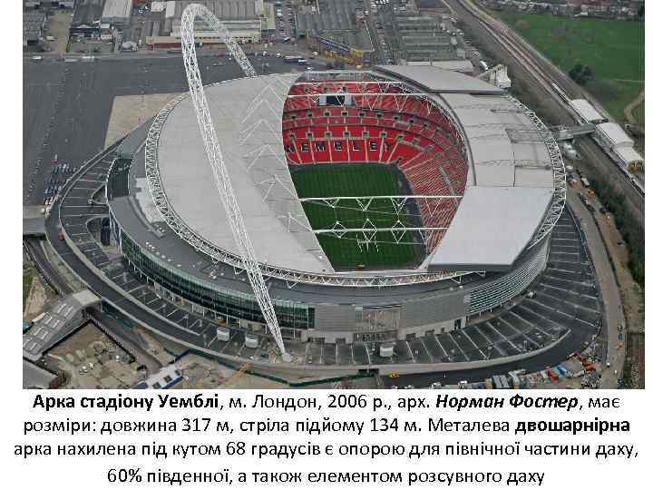 Арка стадіону Уемблі, м. Лондон, 2006 р. , арх. Норман Фостер, має розміри: довжина