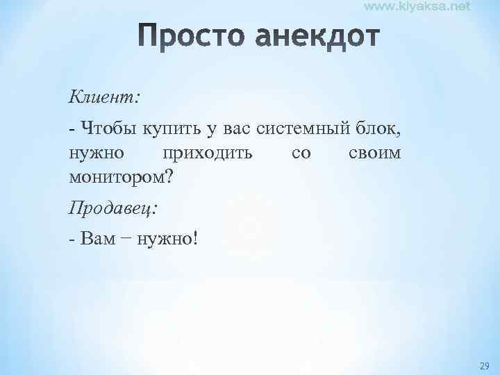 Клиент: - Чтобы купить у вас системный блок, нужно приходить со своим монитором? Продавец: