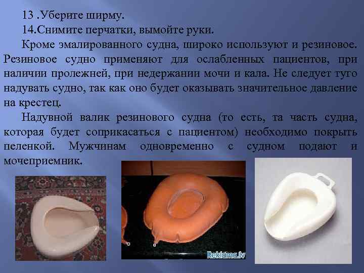 13. Уберите ширму. 14. Снимите перчатки, вымойте руки. Кроме эмалированного судна, широко используют и