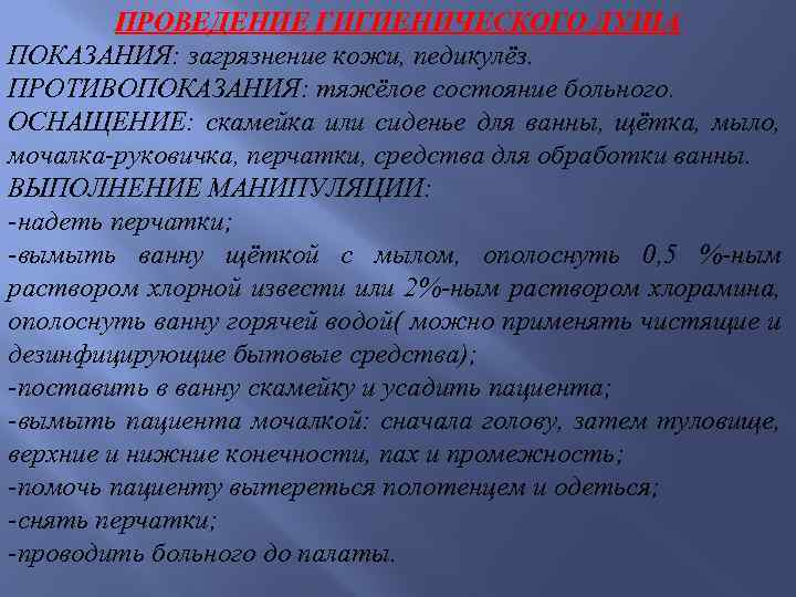 ПРОВЕДЕНИЕ ГИГИЕНИЧЕСКОГО ДУША ПОКАЗАНИЯ: загрязнение кожи, педикулёз. ПРОТИВОПОКАЗАНИЯ: тяжёлое состояние больного. ОСНАЩЕНИЕ: скамейка или