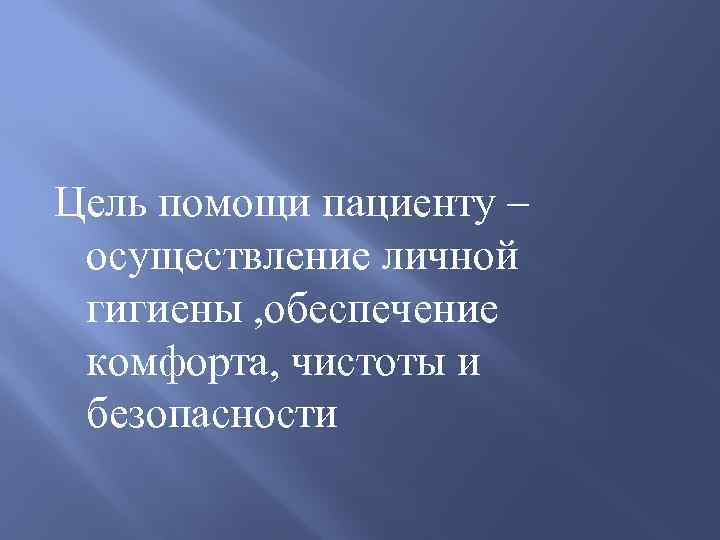 Цель помощи пациенту – осуществление личной гигиены , обеспечение комфорта, чистоты и безопасности 
