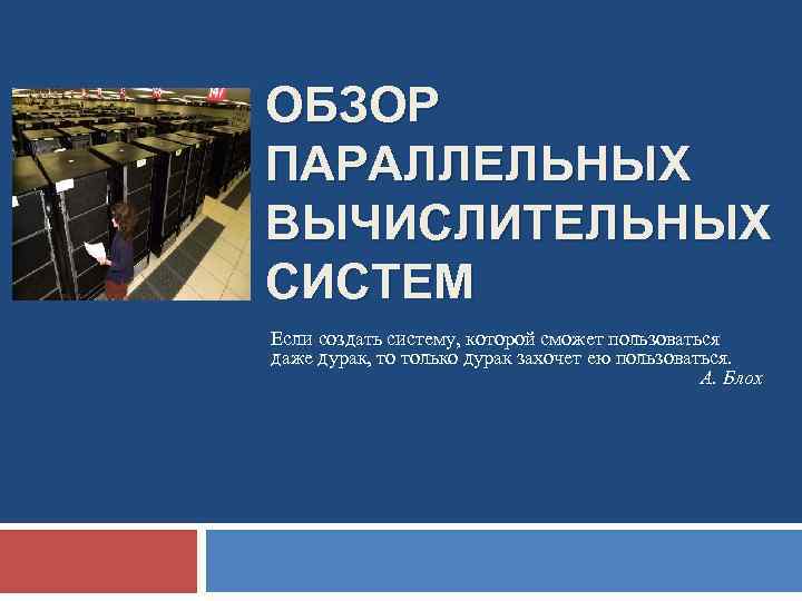 ОБЗОР ПАРАЛЛЕЛЬНЫХ ВЫЧИСЛИТЕЛЬНЫХ СИСТЕМ Если создать систему, которой сможет пользоваться даже дурак, то только