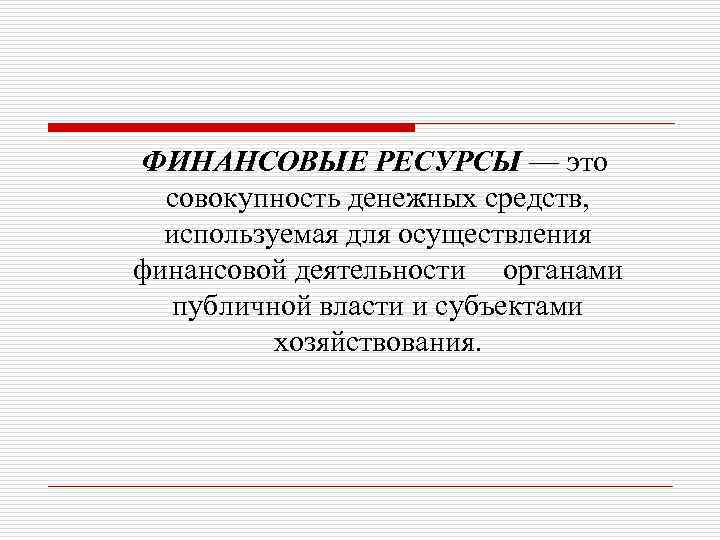 ФИНАНСОВЫЕ РЕСУРСЫ — это совокупность денежных средств, используемая для осуществления финансовой деятельности органами публичной